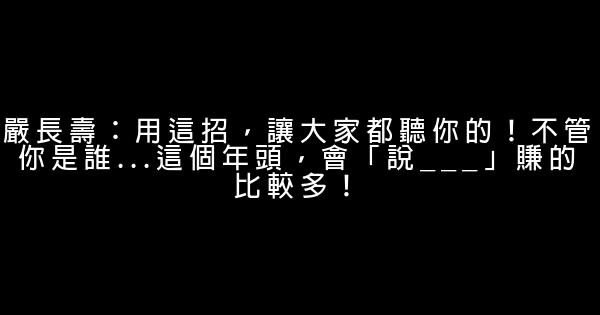 嚴長壽：用這招，讓大家都聽你的！不管你是誰…這個年頭，會「說___」賺的比較多！ 0 (0)