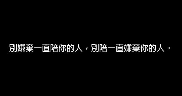 別嫌棄一直陪你的人，別陪一直嫌棄你的人。 0 (0)