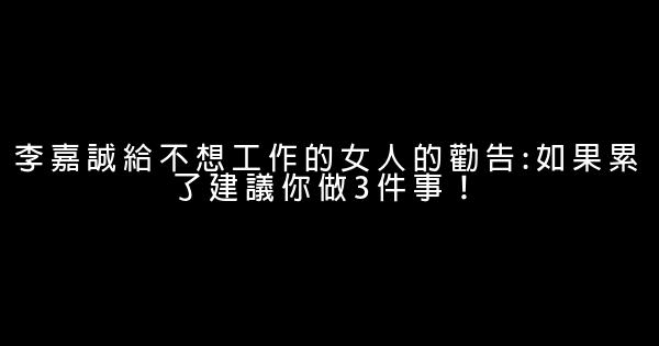 李嘉誠給不想工作的女人的勸告:如果累了建議你做3件事！ 0 (0)