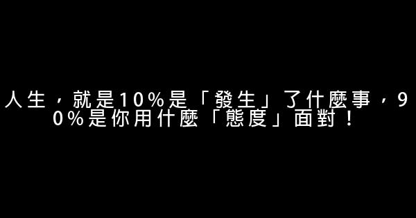 人生，就是10%是「發生」了什麼事，90%是你用什麼「態度」面對！ 0 (0)