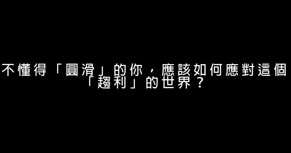 不懂得「圓滑」的你，應該如何應對這個「趨利」的世界？ 0 (0)