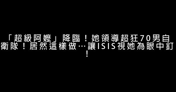 「超級阿嬤」降臨！她領導超狂70男自衛隊！居然這樣做…讓ISIS視她為眼中釘！ 0 (0)