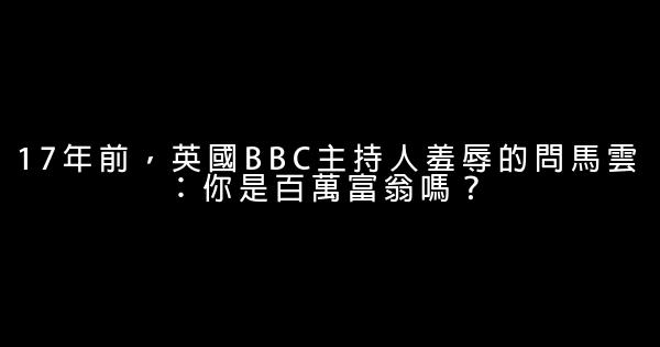 17年前，英國BBC主持人羞辱的問馬雲：你是百萬富翁嗎？ 0 (0)