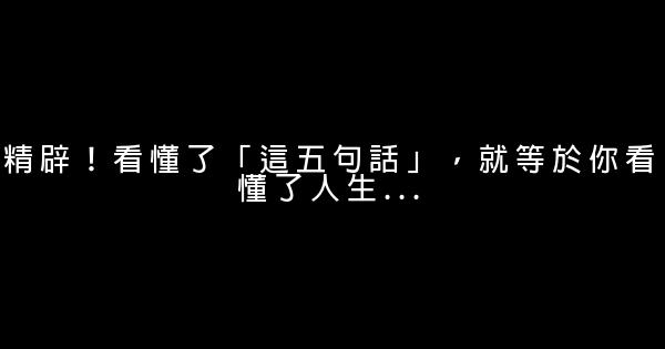 精辟！看懂了「這五句話」，就等於你看懂了人生… 0 (0)