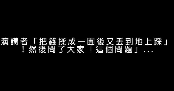 演講者「把錢揉成一團後又丟到地上踩」！然後問了大家「這個問題」… 0 (0)