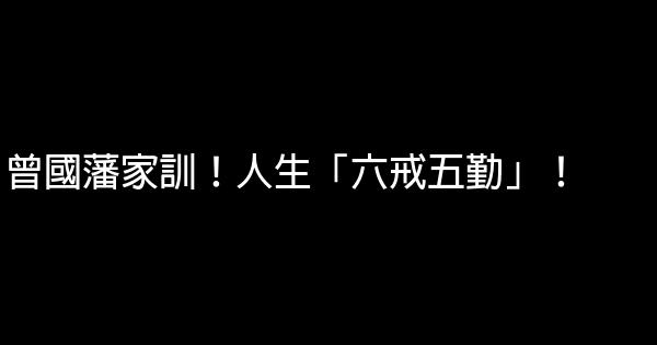 曾國藩家訓！人生「六戒五勤」！ 0 (0)