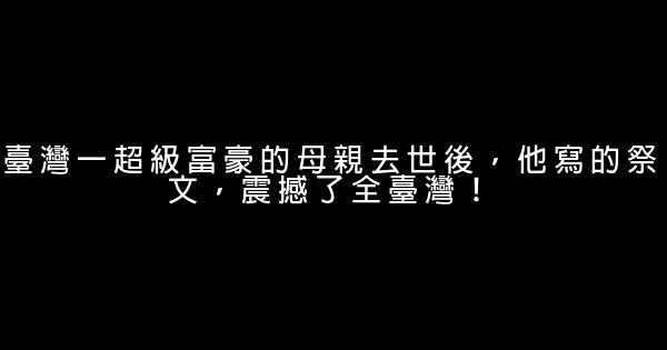 臺灣一超級富豪的母親去世後，他寫的祭文，震撼了全臺灣！ 0 (0)