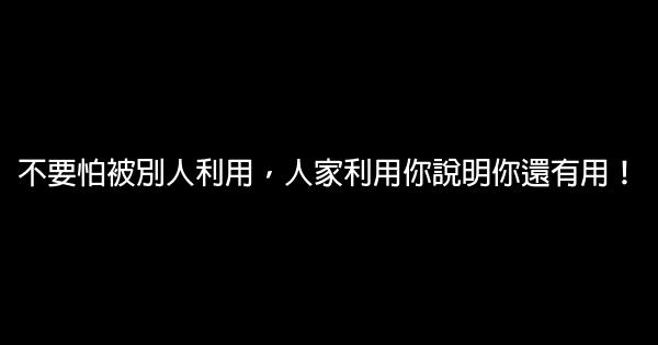 不要怕被別人利用，人家利用你說明你還有用！ 0 (0)