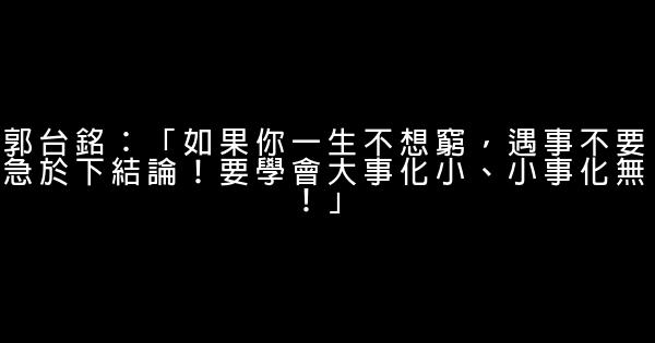 郭台銘：「如果你一生不想窮，遇事不要急於下結論！要學會大事化小、小事化無！」 0 (0)