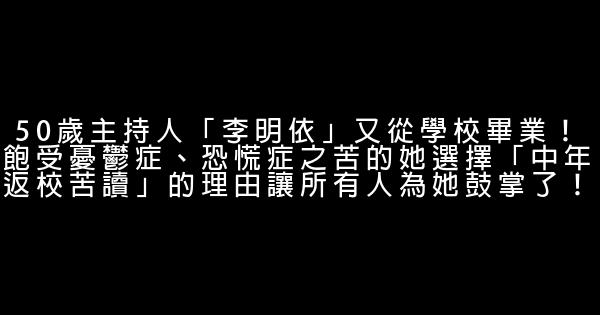 50歲主持人「李明依」又從學校畢業！飽受憂鬱症、恐慌症之苦的她選擇「中年返校苦讀」的理由讓所有人為她鼓掌了！ 0 (0)