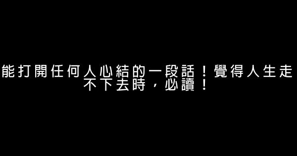 能打開任何人心結的一段話！覺得人生走不下去時，必讀！ 0 (0)