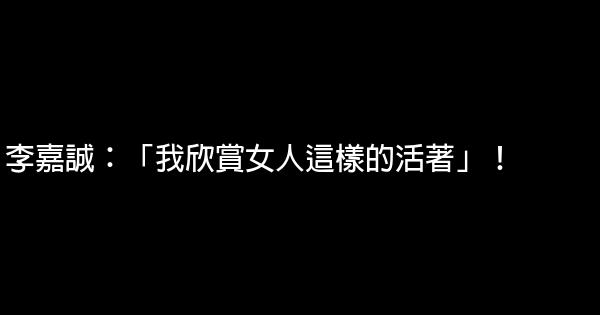 李嘉誠：「我欣賞女人這樣的活著」！ 0 (0)