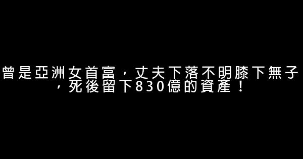 曾是亞洲女首富，丈夫下落不明膝下無子，死後留下830億的資產！ 0 (0)