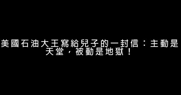 美國石油大王寫給兒子的一封信：主動是天堂，被動是地獄！ 0 (0)