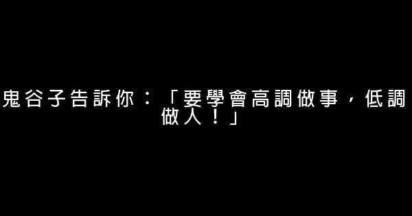 鬼谷子告訴你：「要學會高調做事，低調做人！」 0 (0)