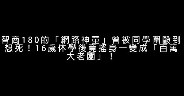 智商180的「網路神童」曾被同學圍毆到想死！16歲休學後竟搖身一變成「百萬大老闆」！ 0 (0)