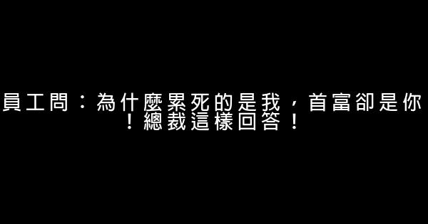 員工問：為什麼累死的是我，首富卻是你！總裁這樣回答！ 0 (0)