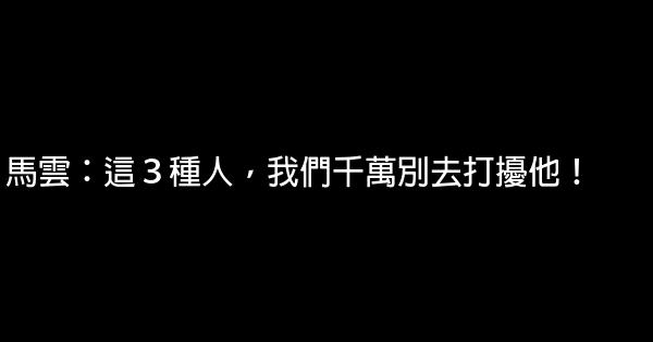 馬雲：這３種人，我們千萬別去打擾他！ 0 (0)