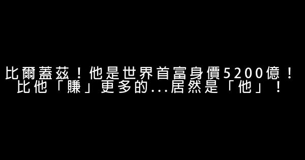 比爾蓋茲！他是世界首富身價5200億！比他「賺」更多的…居然是「他」！ 0 (0)