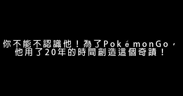 你不能不認識他！為了PokémonGo，他用了20年的時間創造這個奇蹟！ 0 (0)