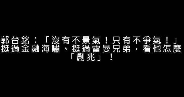 郭台銘：「沒有不景氣！只有不爭氣！」挺過金融海嘯、挺過雷曼兄弟，看他怎麼「創兆」！ 0 (0)