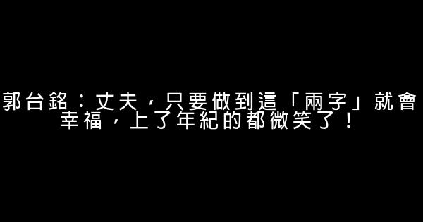 郭台銘：丈夫，只要做到這「兩字」就會幸福，上了年紀的都微笑了！ 0 (0)