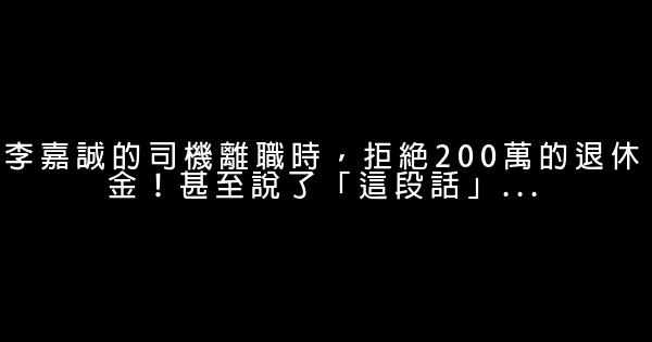 李嘉誠的司機離職時，拒絕200萬的退休金！甚至說了「這段話」… 0 (0)