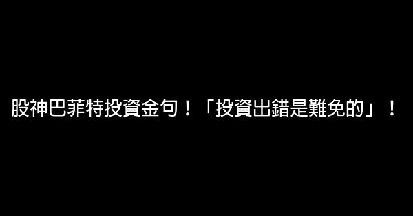 股神巴菲特投資金句！「投資出錯是難免的」！ 0 (0)