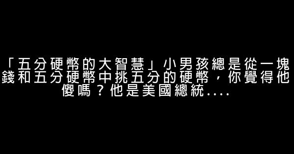 「五分硬幣的大智慧」小男孩總是從一塊錢和五分硬幣中挑五分的硬幣，你覺得他傻嗎？他是美國總統…. 0 (0)