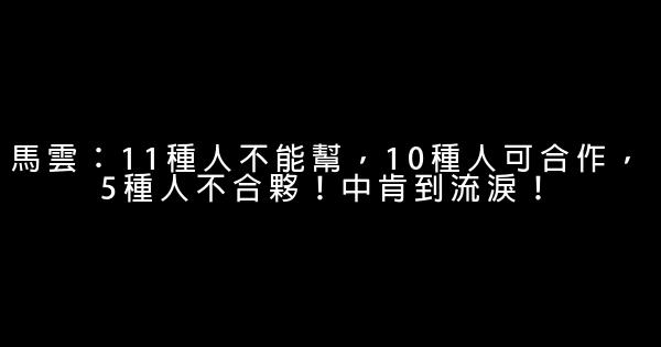 馬雲：11種人不能幫，10種人可合作，5種人不合夥！中肯到流淚！ 0 (0)