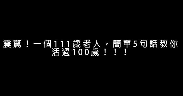 震驚！一個111歲老人，簡單5句話教你活過100歲！！！ 0 (0)