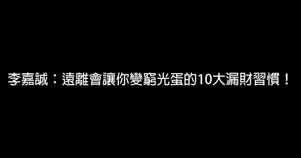 李嘉誠：遠離會讓你變窮光蛋的10大漏財習慣！ 0 (0)