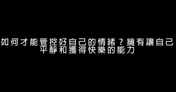 如何才能管控好自己的情緒？擁有讓自己平靜和獲得快樂的能力 0 (0)