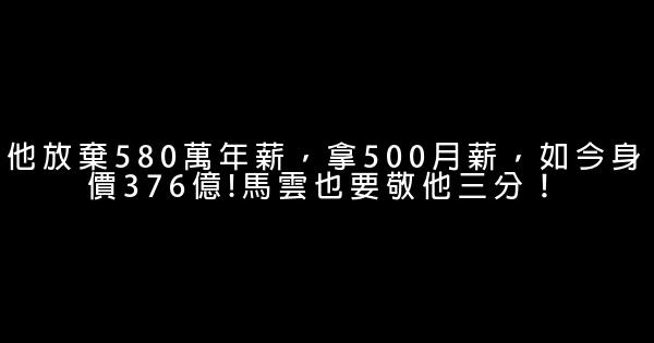 他放棄580萬年薪，拿500月薪，如今身價376億!馬雲也要敬他三分！ 0 (0)