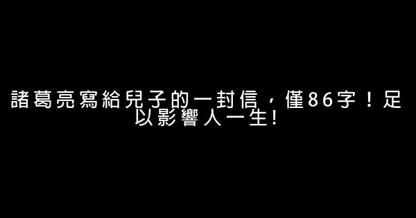 諸葛亮寫給兒子的一封信，僅86字！足以影響人一生! 0 (0)