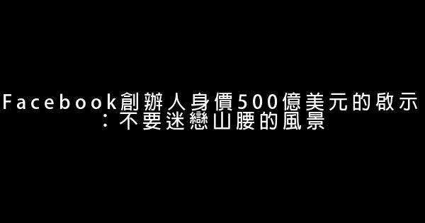 Facebook創辦人身價500億美元的啟示：不要迷戀山腰的風景 0 (0)