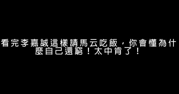 看完李嘉誠這樣請馬云吃飯，你會懂為什麼自己還窮！太中肯了！ 0 (0)