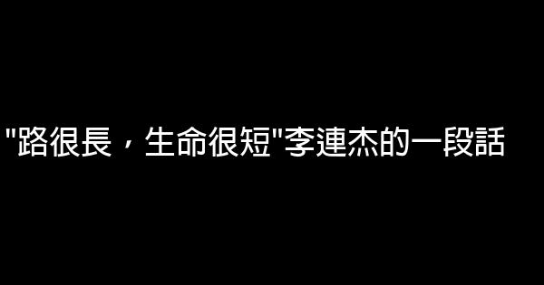 “路很長，生命很短”李連杰的一段話 0 (0)