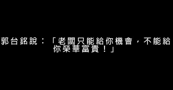 郭台銘說：「老闆只能給你機會，不能給你榮華富貴！」 0 (0)