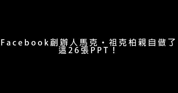 Facebook創辦人馬克·祖克柏親自做了這26張PPT！ 0 (0)