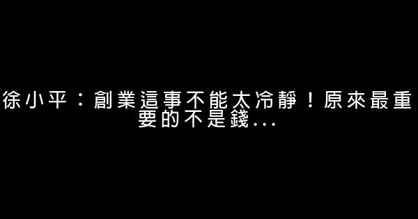 徐小平：創業這事不能太冷靜！原來最重要的不是錢… 0 (0)