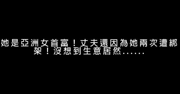 她是亞洲女首富！丈夫還因為她兩次遭綁架！沒想到生意居然…… 0 (0)