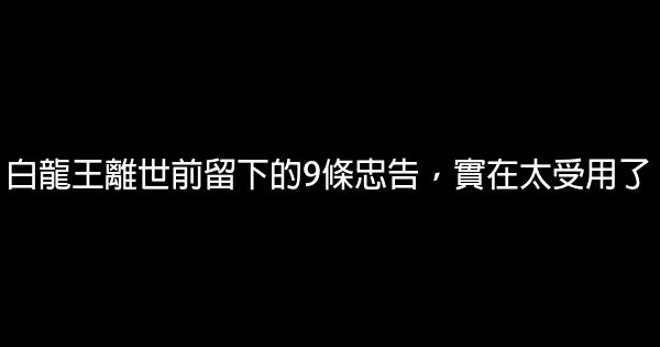 白龍王離世前留下的9條忠告，實在太受用了 1