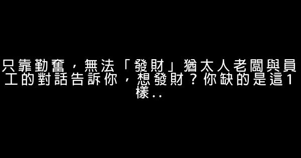 只靠勤奮，無法「發財」猶太人老闆與員工的對話告訴你，想發財？你缺的是這1樣.. 0 (0)