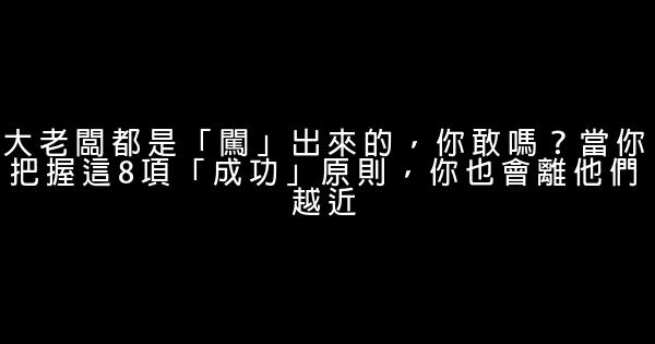 大老闆都是「闖」出來的，你敢嗎？當你把握這8項「成功」原則，你也會離他們越近 0 (0)