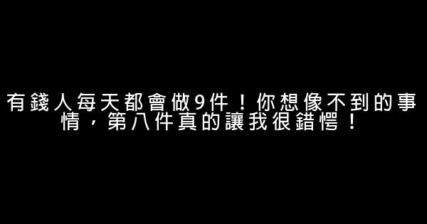 有錢人每天都會做9件！你想像不到的事情，第八件真的讓我很錯愕！ 0 (0)