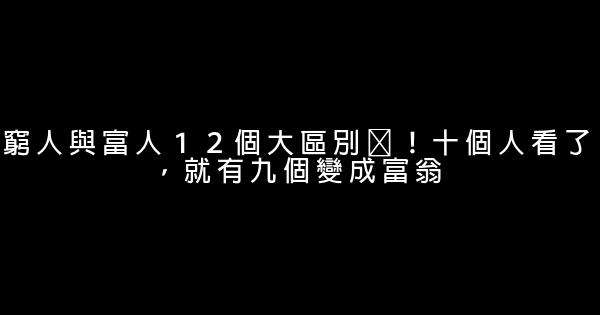 窮人與富人１２個大區別​！十個人看了，就有九個變成富翁 0 (0)