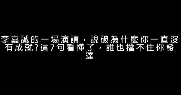 李嘉誠的一場演講，說破為什麼你一直沒有成就?這7句看懂了，誰也擋不住你發達 0 (0)