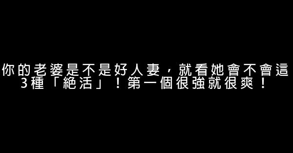 你的老婆是不是好人妻，就看她會不會這3種「絕活」！第一個很強就很爽！ 0 (0)