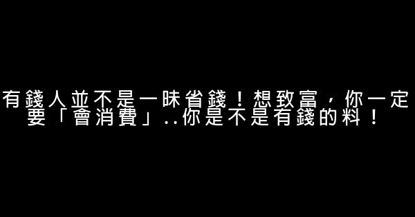 有錢人並不是一昧省錢！想致富，你一定要「會消費」..你是不是有錢的料！ 0 (0)